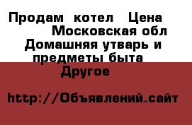 Продам  котел › Цена ­ 12 000 - Московская обл. Домашняя утварь и предметы быта » Другое   